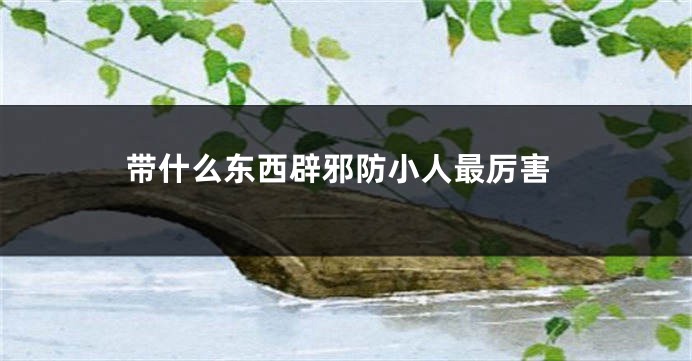 带什么东西辟邪防小人最厉害