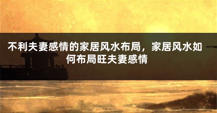 不利夫妻感情的家居风水布局，家居风水如何布局旺夫妻感情