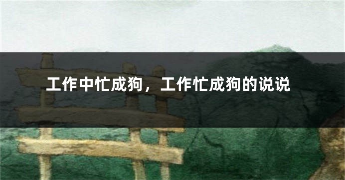 工作中忙成狗,工作忙成狗的说说