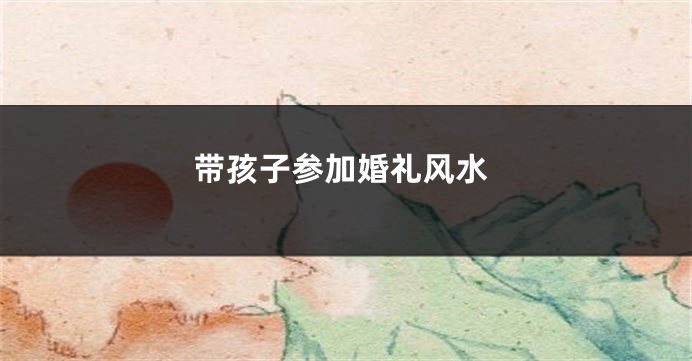 带孩子参加婚礼风水