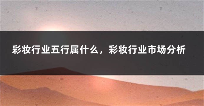 彩妆行业五行属什么,彩妆行业市场分析