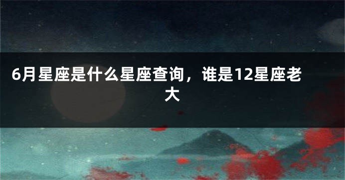 6月星座是什么星座查询，谁是12星座老大