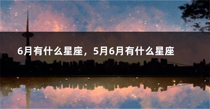 6月有什么星座，5月6月有什么星座