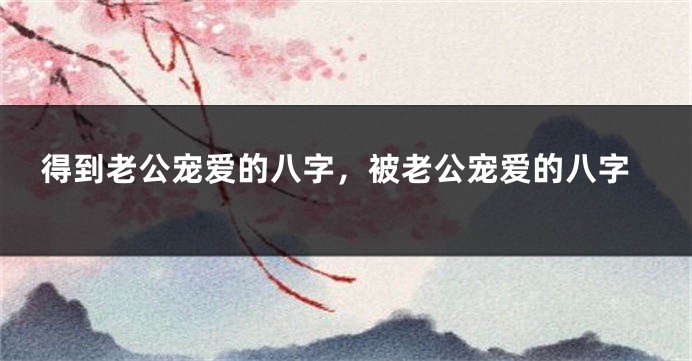 得到老公宠爱的八字，被老公宠爱的八字