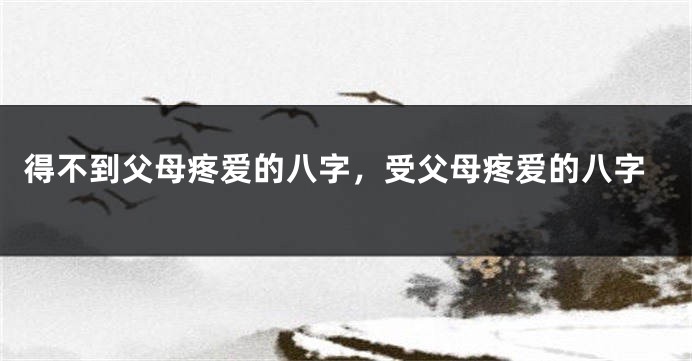 得不到父母疼爱的八字，受父母疼爱的八字