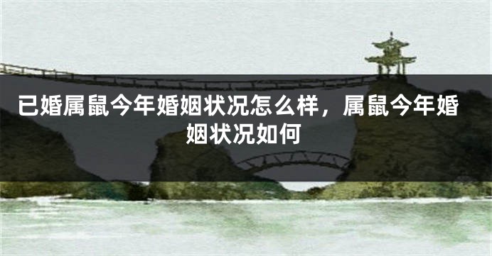 已婚属鼠今年婚姻状况怎么样，属鼠今年婚姻状况如何