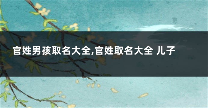 官姓男孩取名大全,官姓取名大全 儿子