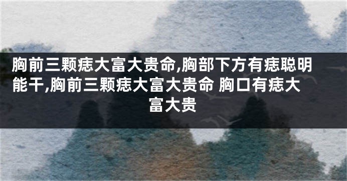 胸前三颗痣大富大贵命,胸部下方有痣聪明能干,胸前三颗痣大富大贵命 胸口有痣大富大贵