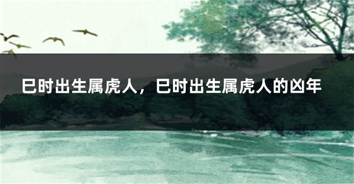 巳时出生属虎人，巳时出生属虎人的凶年