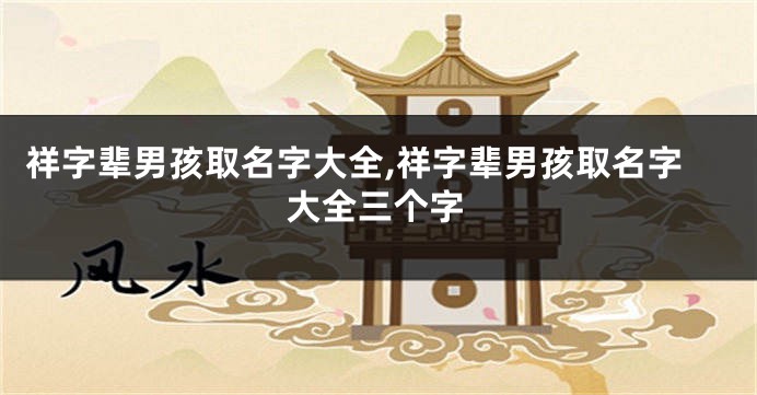 祥字辈男孩取名字大全,祥字辈男孩取名字大全三个字