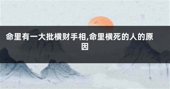 命里有一大批横财手相,命里横死的人的原因