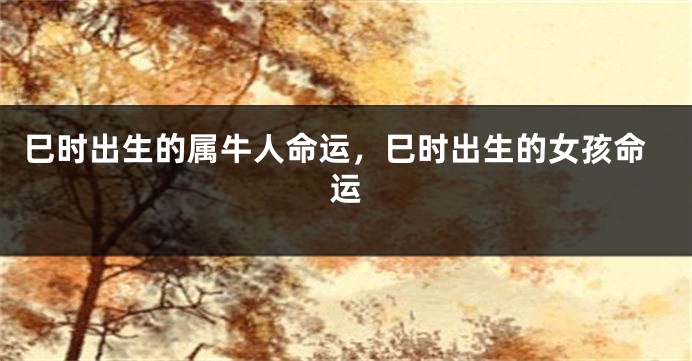 巳时出生的属牛人命运，巳时出生的女孩命运