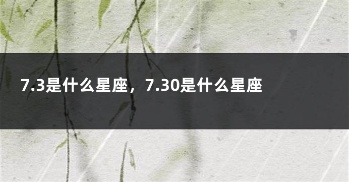 7.3是什么星座，7.30是什么星座
