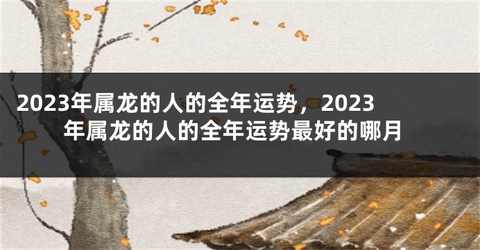 2023年属龙的人的全年运势，2023年属龙的人的全年运势最好的哪月