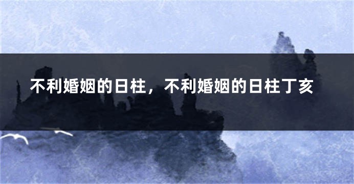 不利婚姻的日柱，不利婚姻的日柱丁亥
