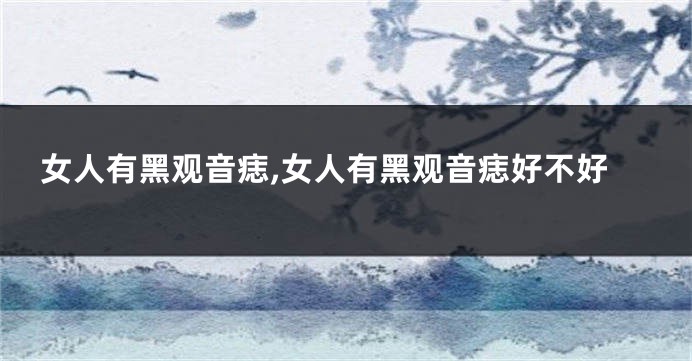 女人有黑观音痣,女人有黑观音痣好不好