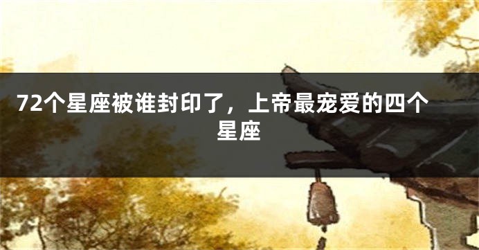 72个星座被谁封印了，上帝最宠爱的四个星座