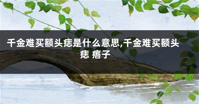 千金难买额头痣是什么意思,千金难买额头痣 痦子