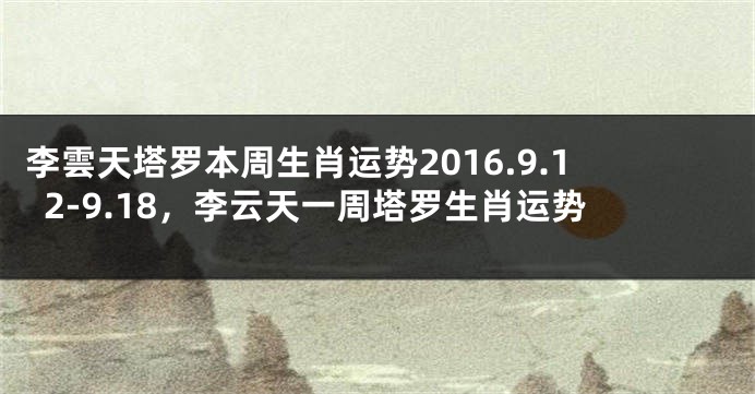 李雲天塔罗本周生肖运势2016.9.12-9.18，李云天一周塔罗生肖运势