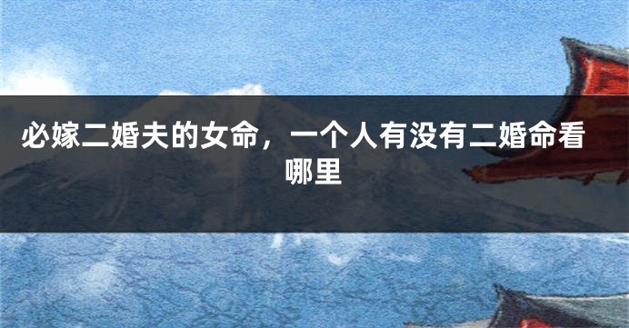 必嫁二婚夫的女命，一个人有没有二婚命看哪里