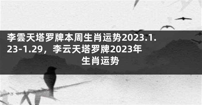 李雲天塔罗牌本周生肖运势2023.1.23-1.29，李云天塔罗牌2023年生肖运势