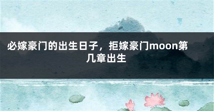 必嫁豪门的出生日子，拒嫁豪门moon第几章出生