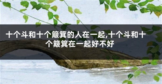 十个斗和十个簸箕的人在一起,十个斗和十个簸箕在一起好不好