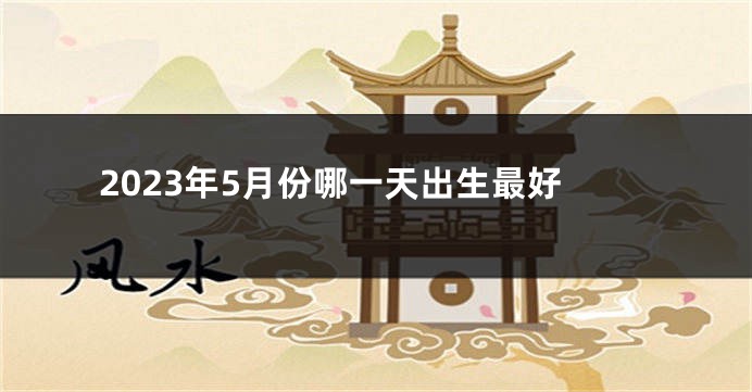 2023年5月份哪一天出生最好