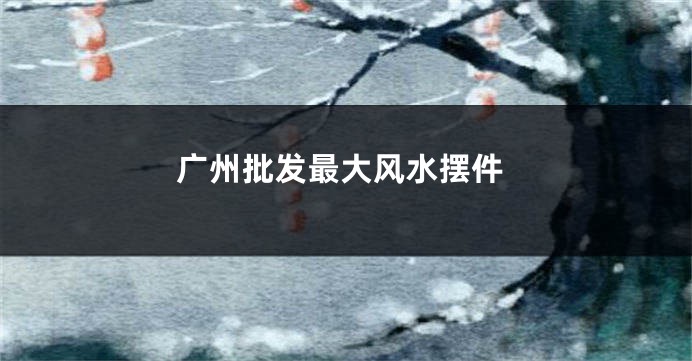 广州批发最大风水摆件