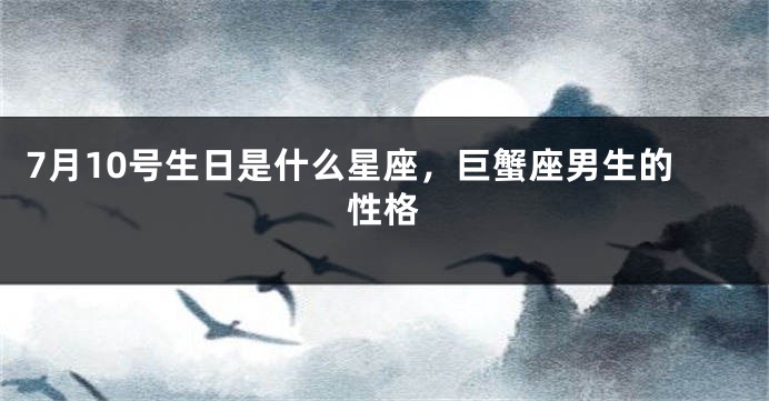 7月10号生日是什么星座，巨蟹座男生的性格