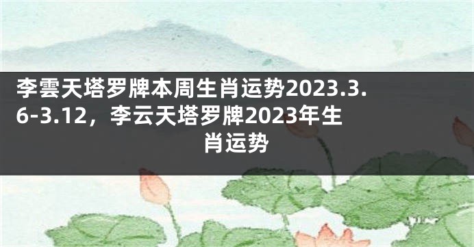 李雲天塔罗牌本周生肖运势2023.3.6-3.12，李云天塔罗牌2023年生肖运势