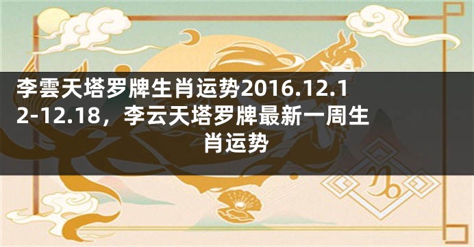 李雲天塔罗牌生肖运势2016.12.12-12.18，李云天塔罗牌最新一周生肖运势