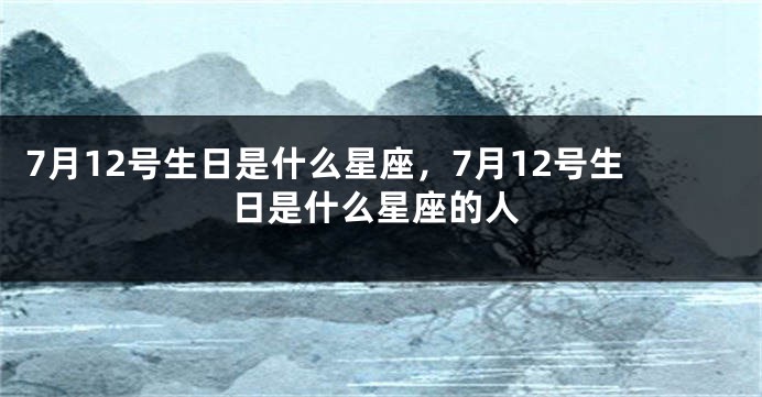 7月12号生日是什么星座，7月12号生日是什么星座的人