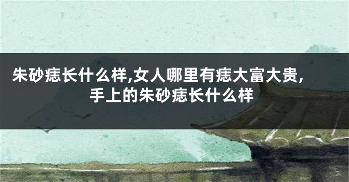 朱砂痣长什么样,女人哪里有痣大富大贵,手上的朱砂痣长什么样
