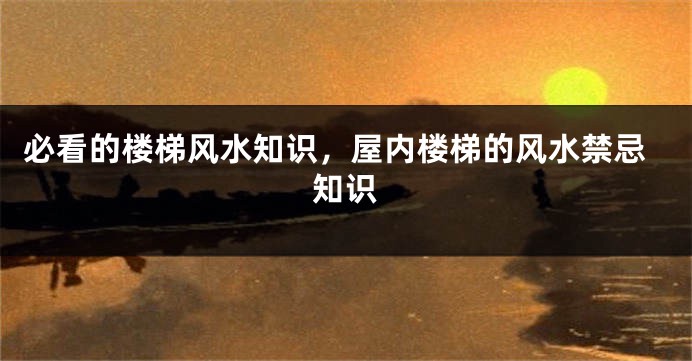 必看的楼梯风水知识，屋内楼梯的风水禁忌知识