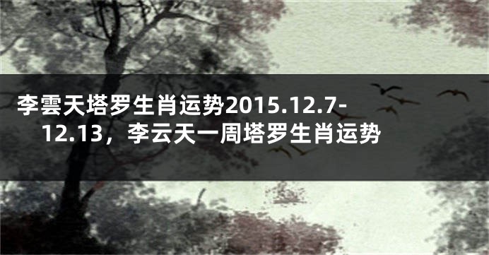 李雲天塔罗生肖运势2015.12.7-12.13，李云天一周塔罗生肖运势