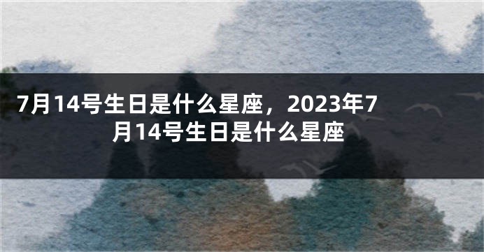 7月14号生日是什么星座，2023年7月14号生日是什么星座