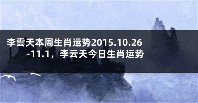 李雲天本周生肖运势2015.10.26-11.1，李云天今日生肖运势