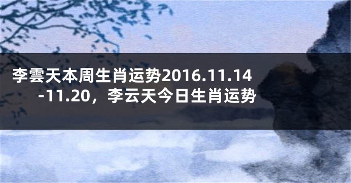 李雲天本周生肖运势2016.11.14-11.20，李云天今日生肖运势