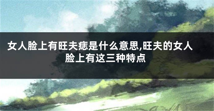 女人脸上有旺夫痣是什么意思,旺夫的女人脸上有这三种特点