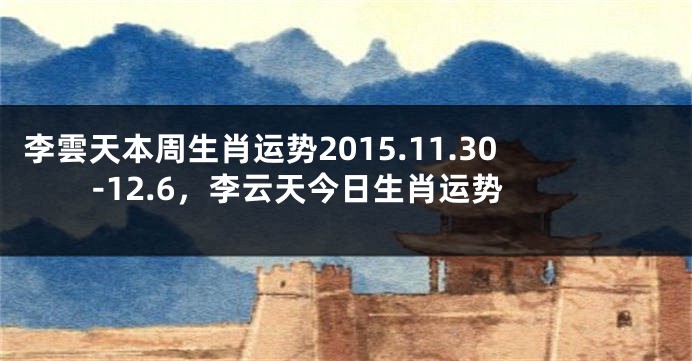 李雲天本周生肖运势2015.11.30-12.6，李云天今日生肖运势