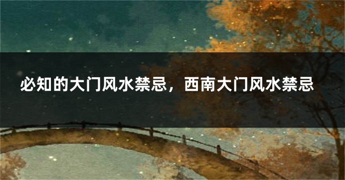 必知的大门风水禁忌，西南大门风水禁忌