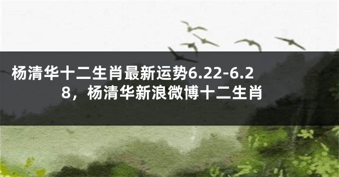 杨清华十二生肖最新运势6.22-6.28，杨清华新浪微博十二生肖