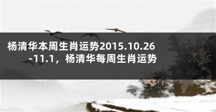 杨清华本周生肖运势2015.10.26-11.1，杨清华每周生肖运势