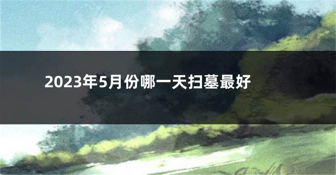 2023年5月份哪一天扫墓最好