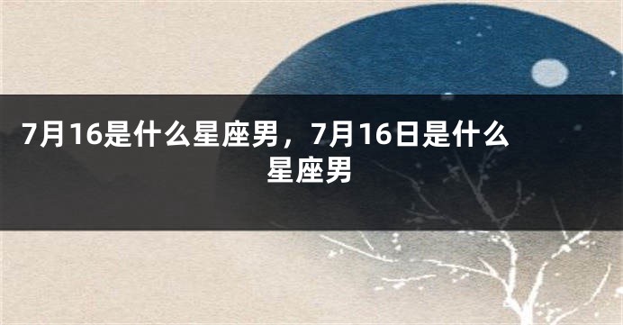7月16是什么星座男，7月16日是什么星座男