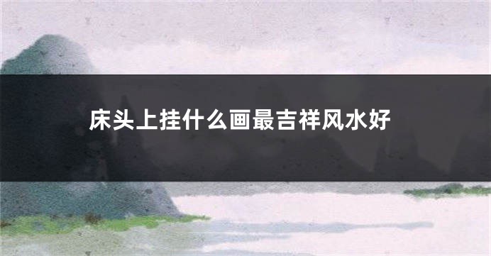 床头上挂什么画最吉祥风水好