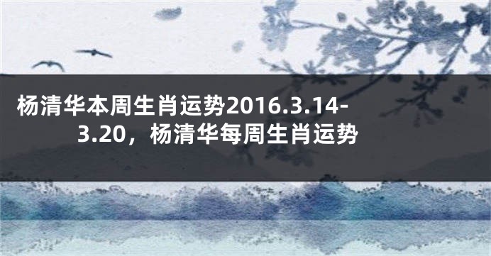 杨清华本周生肖运势2016.3.14-3.20，杨清华每周生肖运势