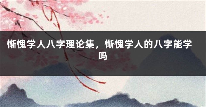 惭愧学人八字理论集，惭愧学人的八字能学吗