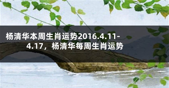 杨清华本周生肖运势2016.4.11-4.17，杨清华每周生肖运势